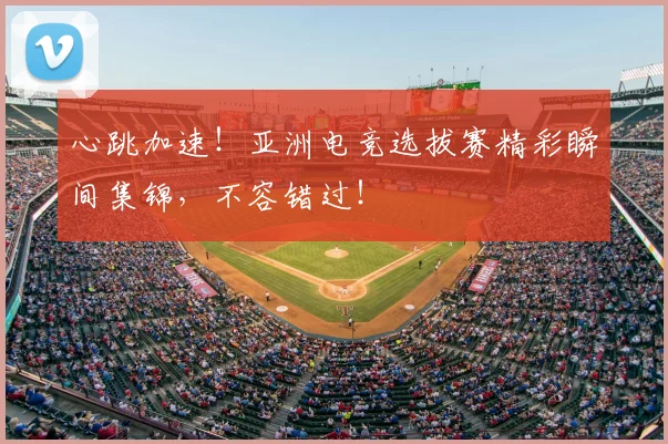 心跳加速!亚洲电竞选拔赛精彩瞬间集锦,不容错过!