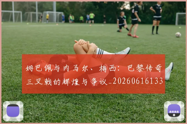 姆巴佩与内马尔、梅西：巴黎传奇三叉戟的辉煌与争议_20260616133658