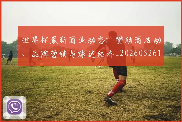 世界杯最新商业动态：赞助商活动、品牌营销与球迷经济_20260526125703