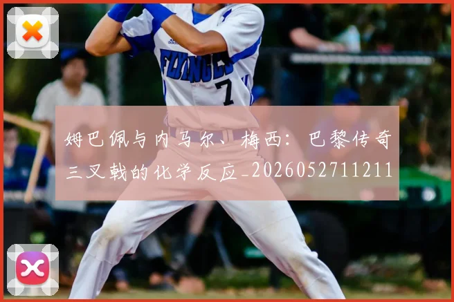 姆巴佩与内马尔、梅西：巴黎传奇三叉戟的化学反应_20260527112119