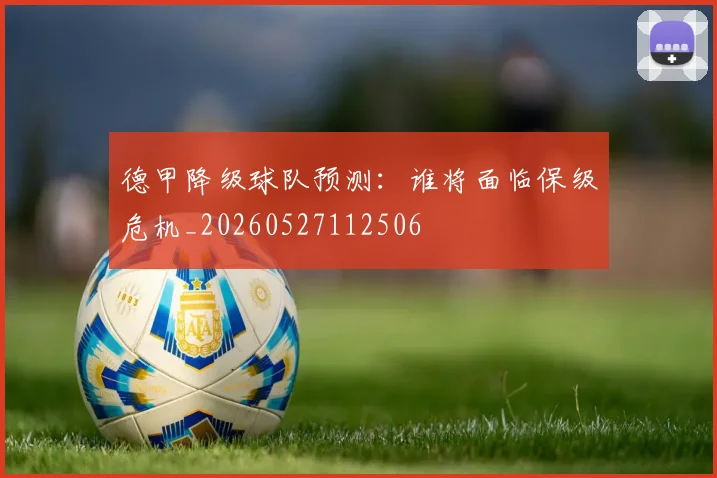 德甲降级球队预测:谁将面临保级危机_20260527112506
