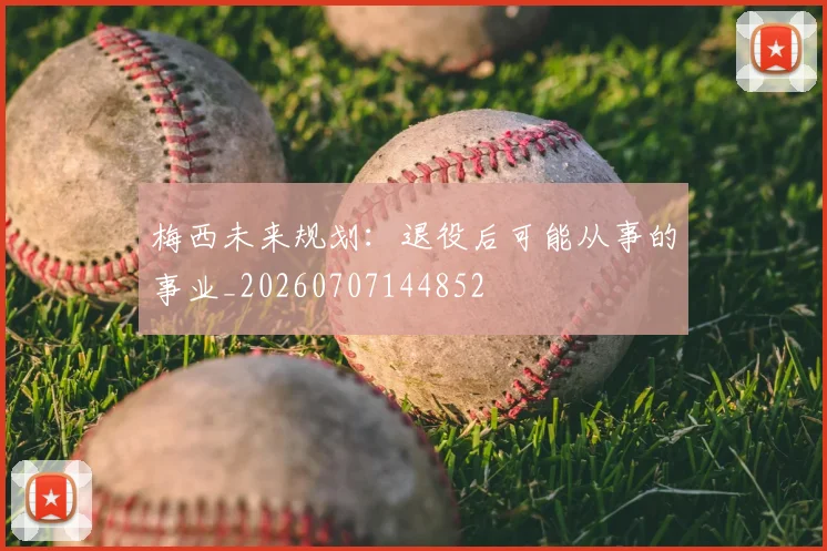 梅西未来规划：退役后可能从事的事业_20260707144852