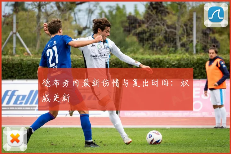 德布劳内最新伤情与复出时间：权威更新