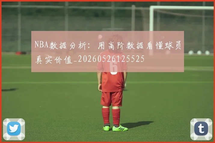 NBA数据分析:用高阶数据看懂球员真实价值_20260526125525