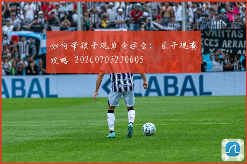 如何带孩子观看全运会：亲子观赛攻略_20260703230605
