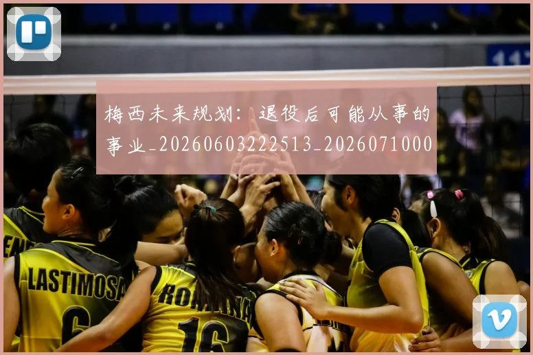 梅西未来规划：退役后可能从事的事业_20260603222513_20260710002558_20260731181900