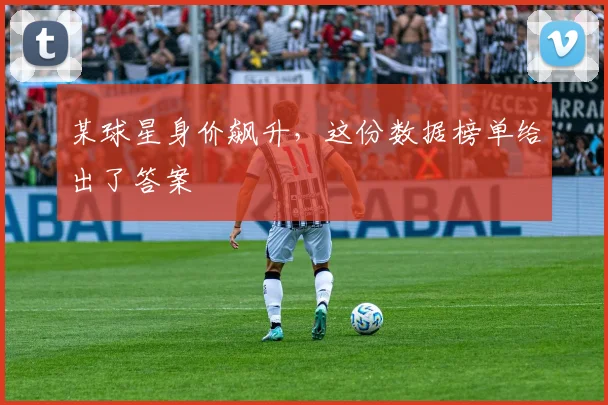 某球星身价飙升,这份数据榜单给出了答案