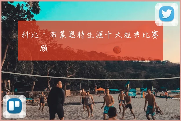 科比·布莱恩特生涯十大经典比赛回顾