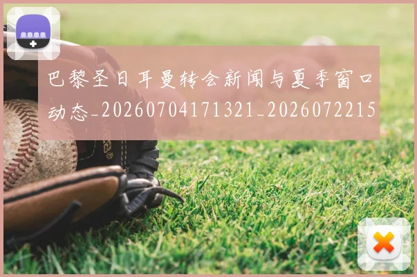 巴黎圣日耳曼转会新闻与夏季窗口动态_20260704171321_20260722154649