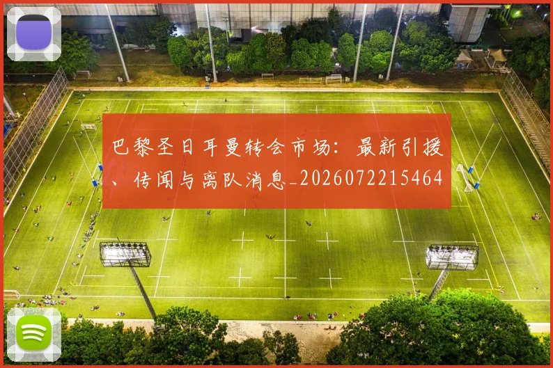 巴黎圣日耳曼转会市场：最新引援、传闻与离队消息_20260722154645