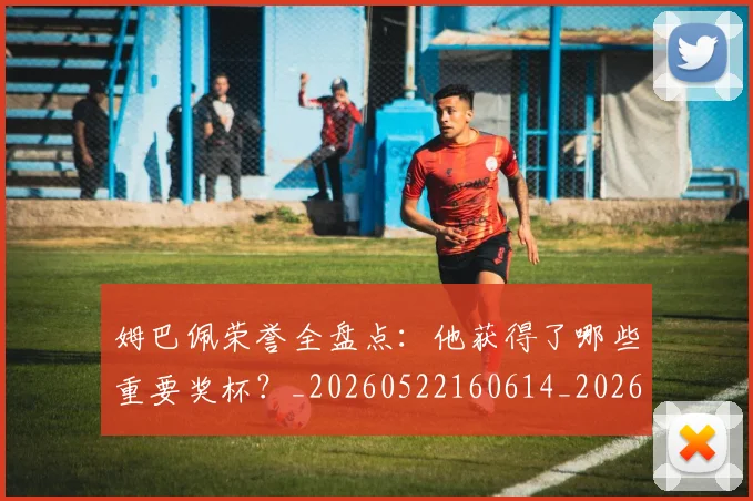 姆巴佩荣誉全盘点:他获得了哪些重要奖杯?_20260522160614_20260703232121