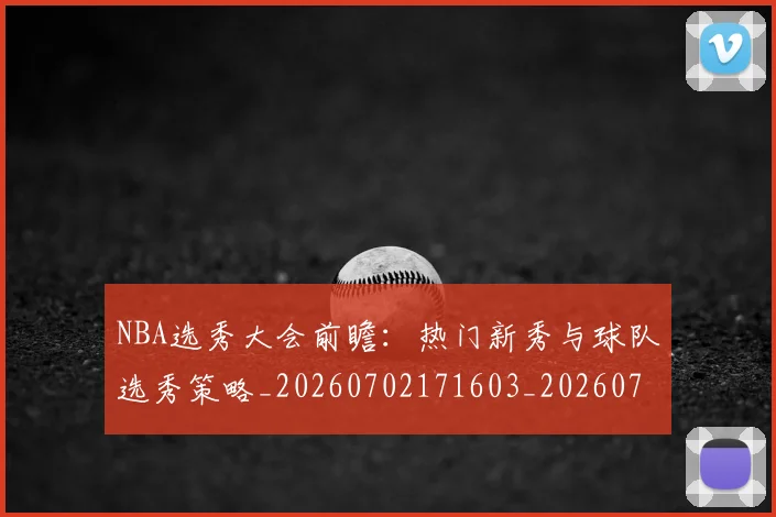NBA选秀大会前瞻：热门新秀与球队选秀策略_20260702171603_20260714214742