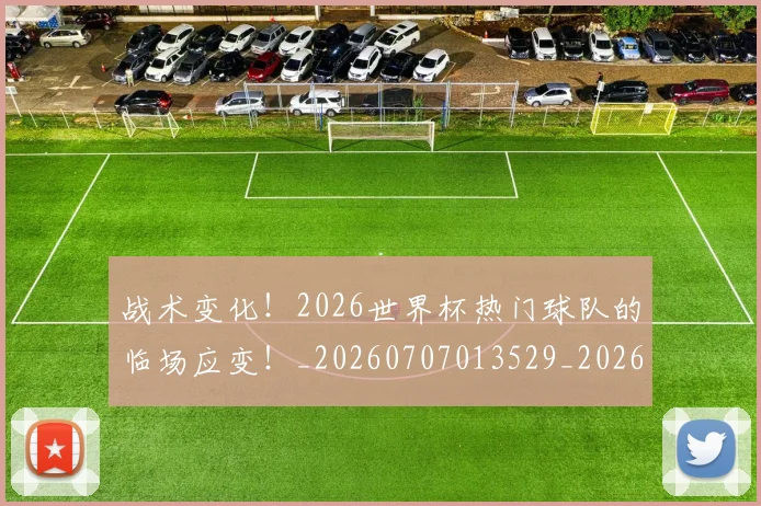 战术变化!2026世界杯热门球队的临场应变!_20260707013529_20260723181619