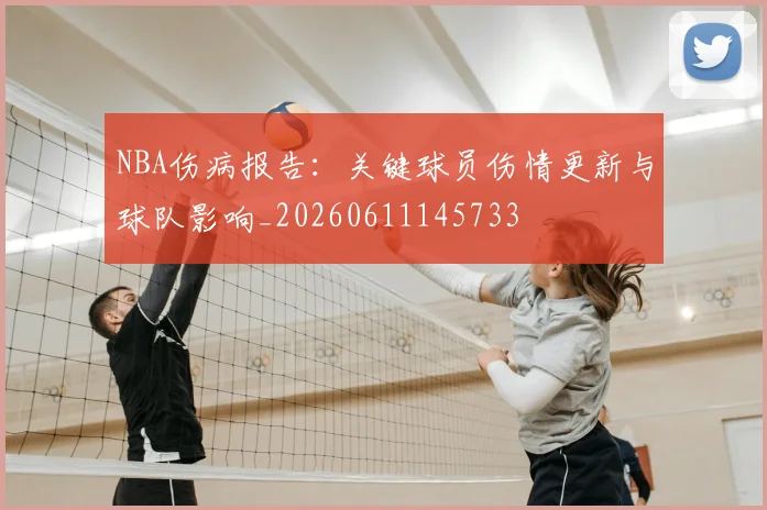 NBA伤病报告：关键球员伤情更新与球队影响_20260611145733