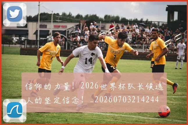 信仰的力量！2026世界杯队长候选人的坚定信念！_20260703214244