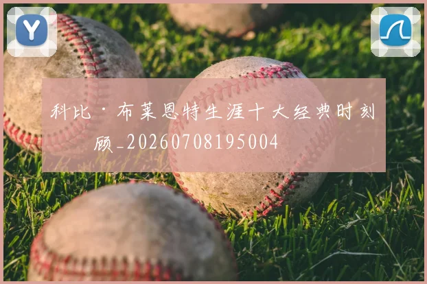 科比·布莱恩特生涯十大经典时刻回顾_20260708195004