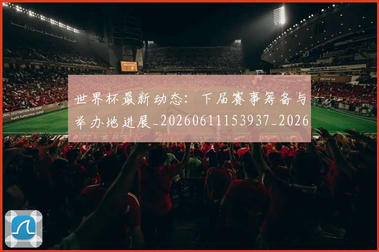世界杯最新动态：下届赛事筹备与举办地进展_20260611153937_20260702173906_20260715190654