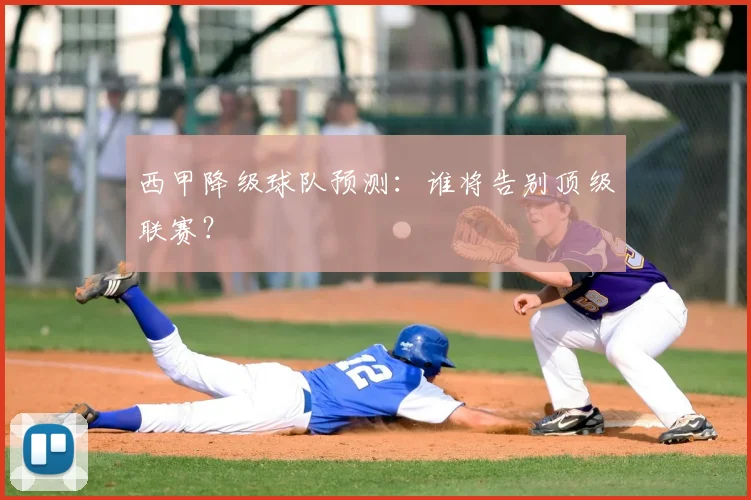 西甲降级球队预测：谁将告别顶级联赛？