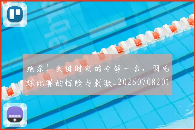 绝杀!关键时刻的冷静一击,羽毛球比赛的惊险与刺激_20260708201402