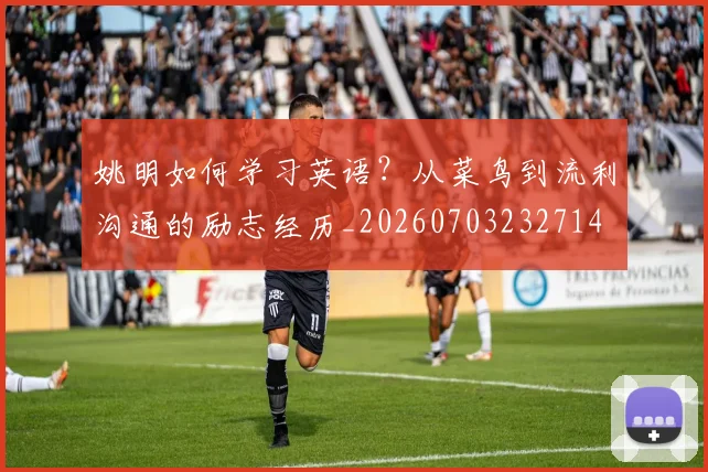 姚明如何学习英语？从菜鸟到流利沟通的励志经历_20260703232714