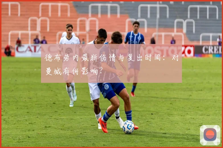 德布劳内最新伤情与复出时间：对曼城有何影响？