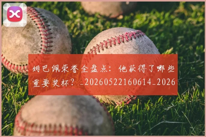 姆巴佩荣誉全盘点:他获得了哪些重要奖杯?_20260522160614_20260703232121