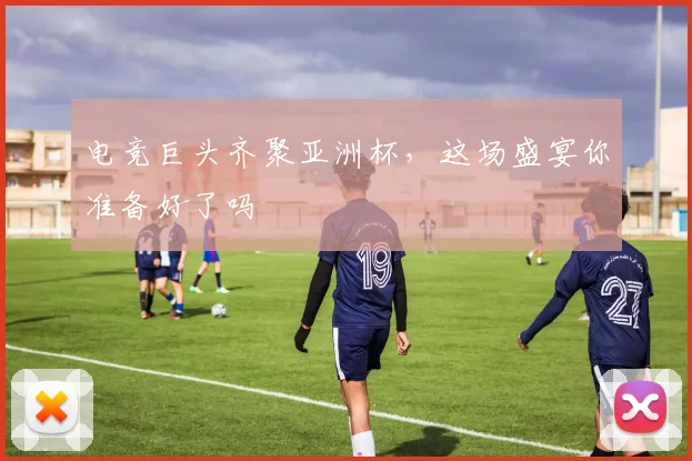 电竞巨头齐聚亚洲杯，这场盛宴你准备好了吗