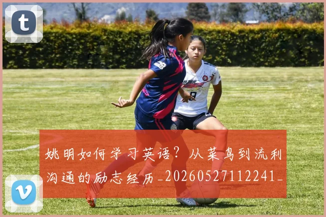 姚明如何学习英语？从菜鸟到流利沟通的励志经历_20260527112241_20260703232716_20260720191725