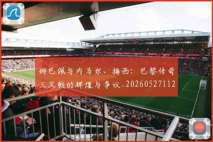 姆巴佩与内马尔、梅西：巴黎传奇三叉戟的辉煌与争议_20260527112120