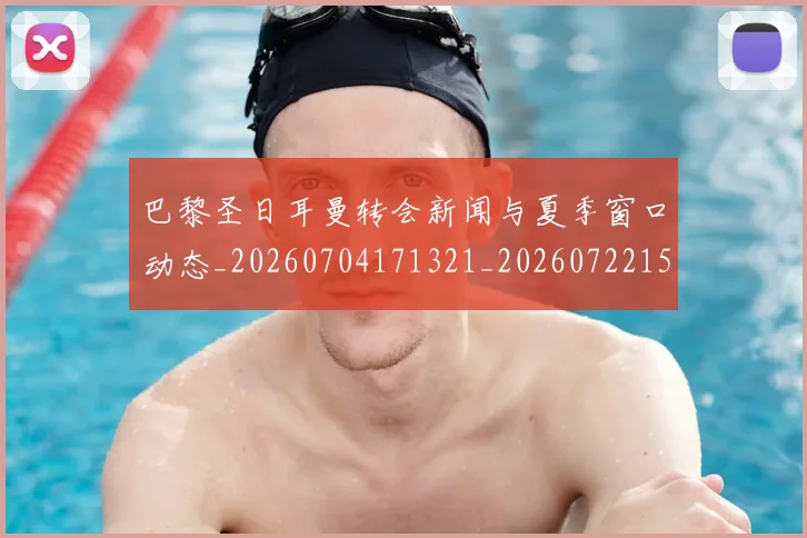 巴黎圣日耳曼转会新闻与夏季窗口动态_20260704171321_20260722154649