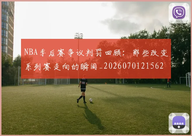 NBA季后赛争议判罚回顾：那些改变系列赛走向的瞬间_20260701215627