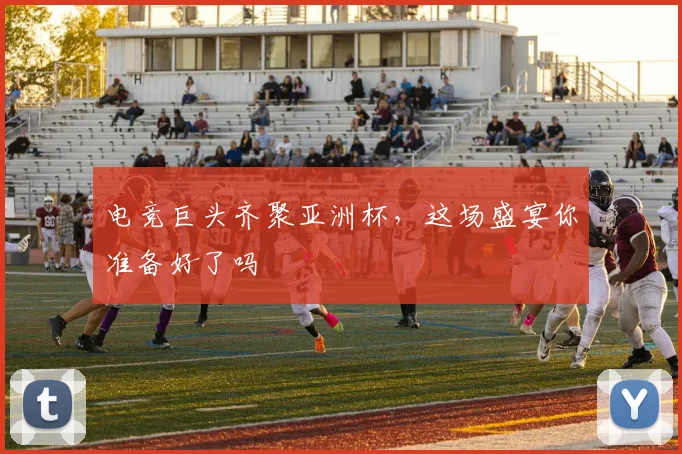 电竞巨头齐聚亚洲杯,这场盛宴你准备好了吗