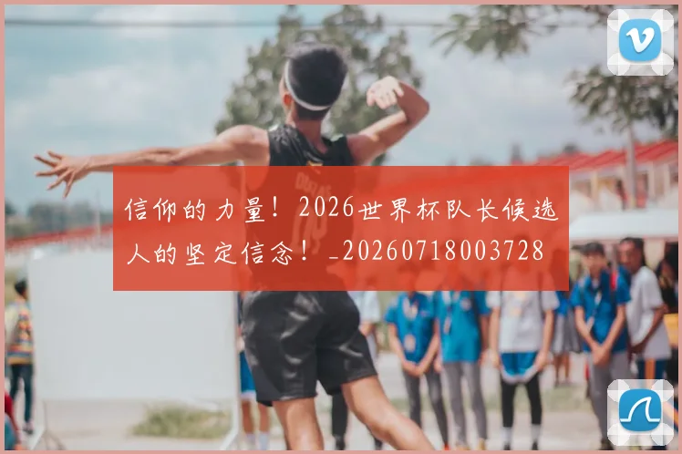 信仰的力量！2026世界杯队长候选人的坚定信念！_20260718003728