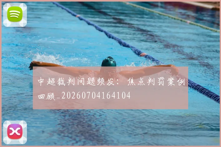 中超裁判问题频发:焦点判罚案例回顾_20260704164104