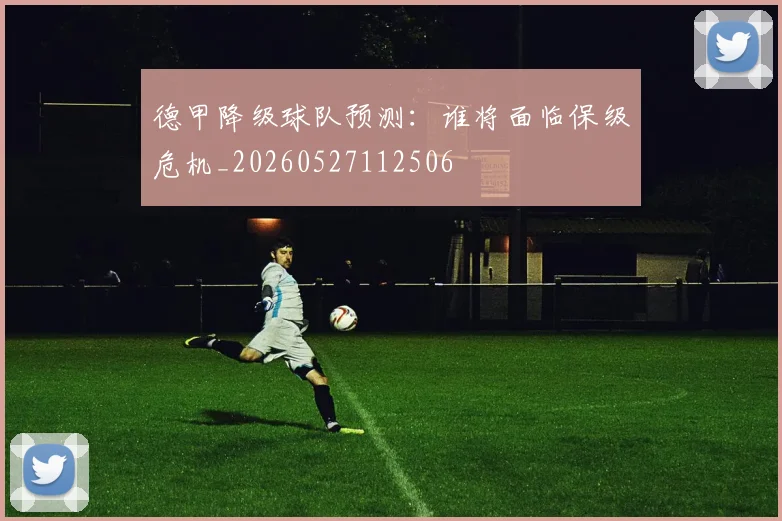 德甲降级球队预测：谁将面临保级危机_20260527112506