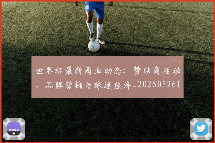 世界杯最新商业动态：赞助商活动、品牌营销与球迷经济_20260526125703_20260702174433