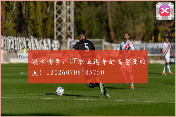 战术博弈，CF职业选手的高智商对决！_20260708185750