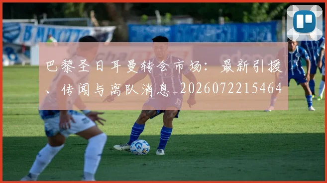 巴黎圣日耳曼转会市场:最新引援、传闻与离队消息_20260722154645