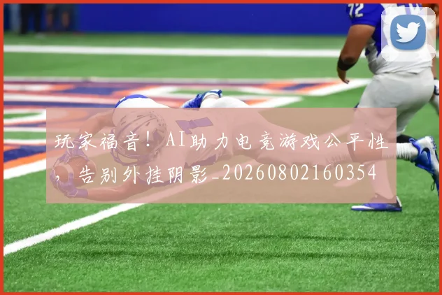 玩家福音！AI助力电竞游戏公平性，告别外挂阴影_20260802160354