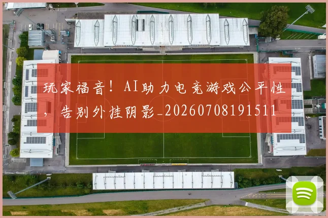 玩家福音！AI助力电竞游戏公平性，告别外挂阴影_20260708191511
