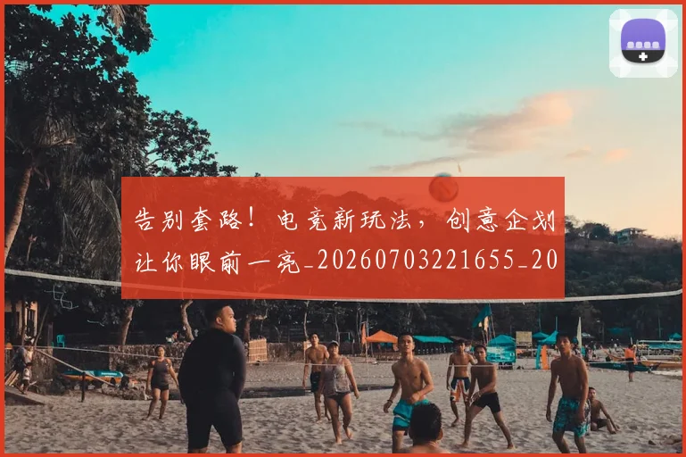 告别套路!电竞新玩法,创意企划让你眼前一亮_20260703221655_20260718210034