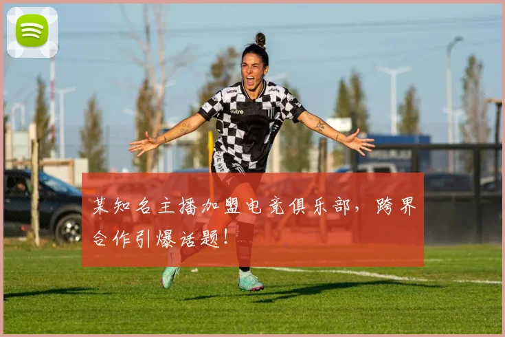 某知名主播加盟电竞俱乐部，跨界合作引爆话题！