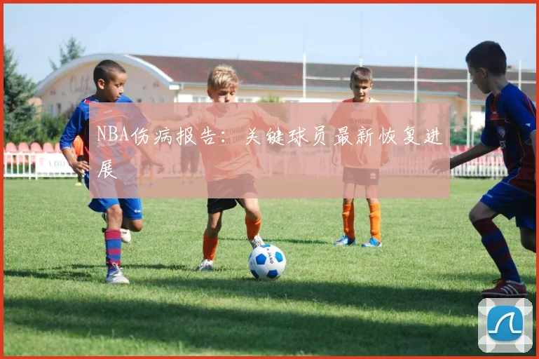 NBA伤病报告:关键球员最新恢复进展