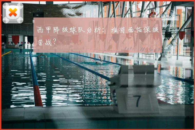 西甲降级球队分析：谁将面临保级苦战？