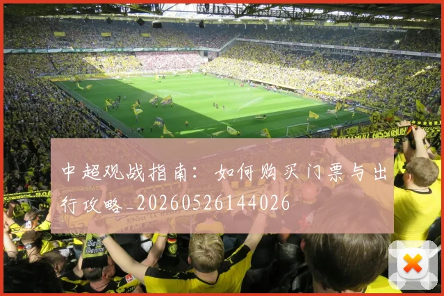 中超观战指南：如何购买门票与出行攻略_20260526144026