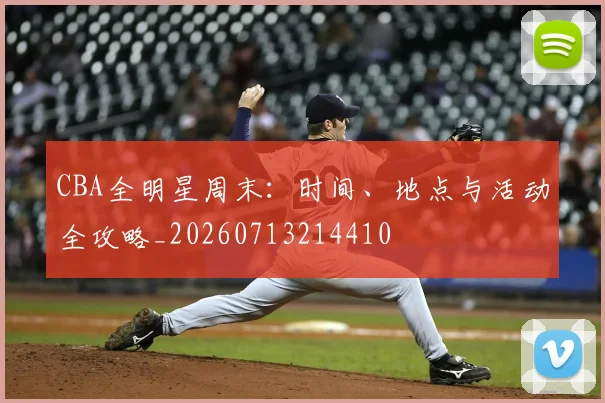 CBA全明星周末:时间、地点与活动全攻略_20260713214410