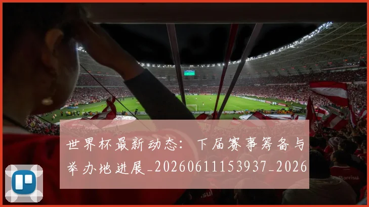 世界杯最新动态:下届赛事筹备与举办地进展_20260611153937_20260702173906_20260715190654