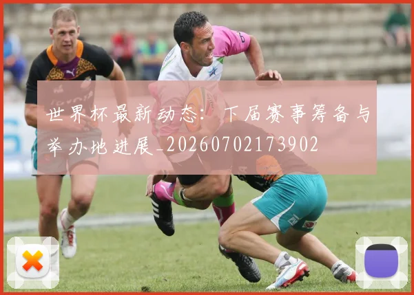 世界杯最新动态:下届赛事筹备与举办地进展_20260702173902