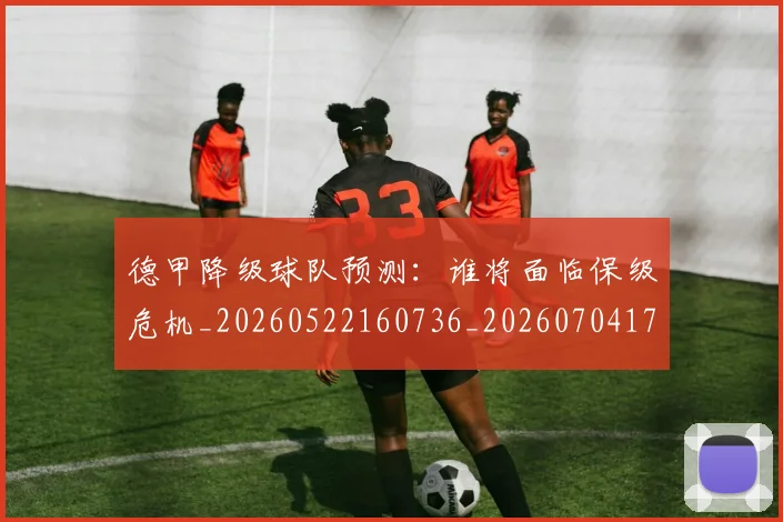 德甲降级球队预测:谁将面临保级危机_20260522160736_20260704173843