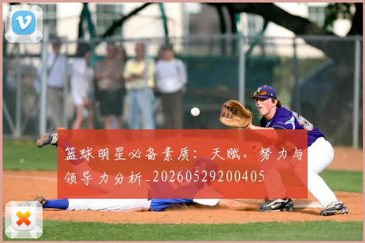 篮球明星必备素质：天赋、努力与领导力分析_20260529200405